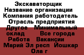 Экскаваторщик › Название организации ­ Компания-работодатель › Отрасль предприятия ­ Другое › Минимальный оклад ­ 1 - Все города Работа » Вакансии   . Марий Эл респ.,Йошкар-Ола г.